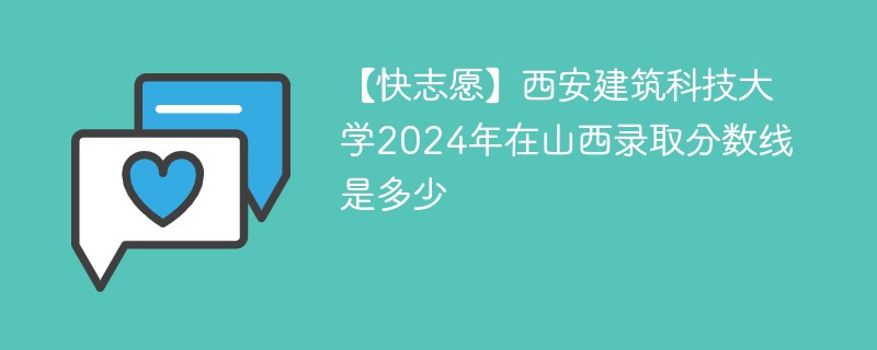 【快志愿】西安建筑科技大学2024年在山西录取分数线是多少