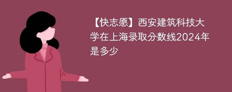 【快志愿】西安建筑科技大学在上海录取分数线2024年是多少