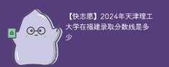 2024年天津理工大学在福建录取分数线是多少（2024~2022近三年分数位次）