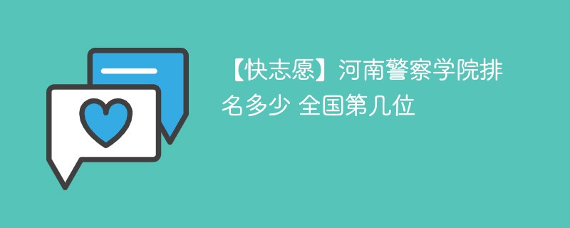 【快志愿】河南警察学院排名多少 全国第几位