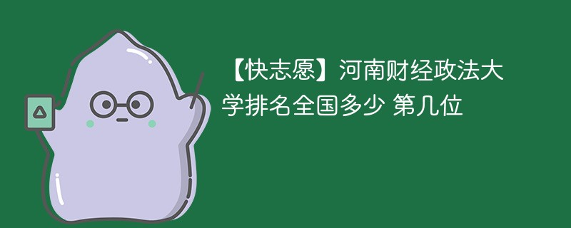 【快志愿】河南财经政法大学排名全国多少 第几位