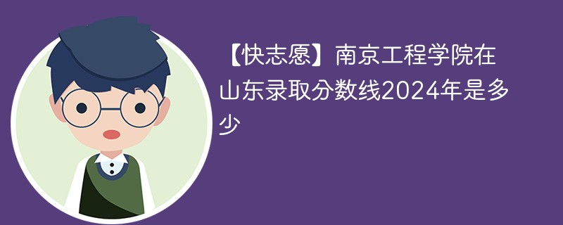 【快志愿】南京工程学院在山东录取分数线2024年是多少