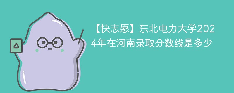 【快志愿】东北电力大学2024年在河南录取分数线是多少