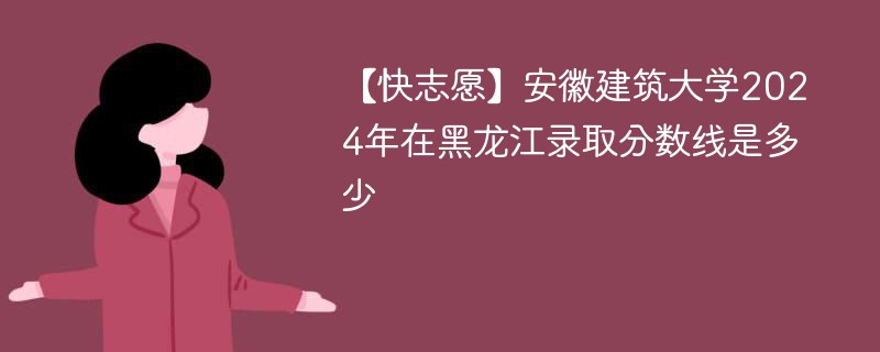 安徽建筑大学2024年在黑龙江录取分数线是多少（2024~2022近三年分数位次）