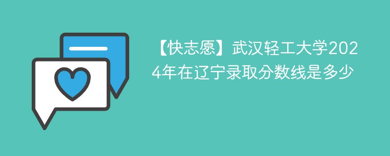 【快志愿】武汉轻工大学2024年在辽宁录取分数线是多少