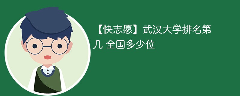 【快志愿】武汉大学排名第几 全国多少位 