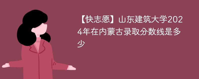 【快志愿】山东建筑大学2024年在内蒙古录取分数线是多少