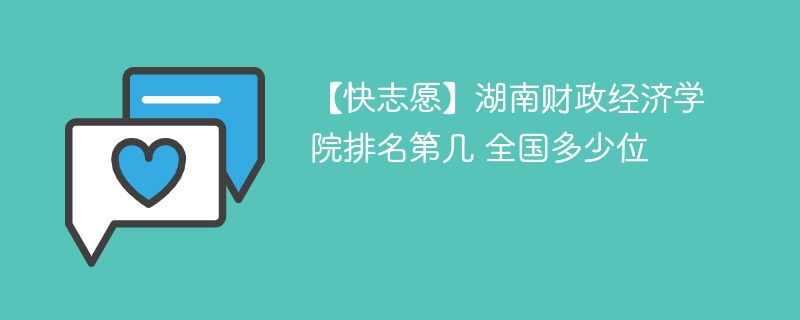 【快志愿】湖南财政经济学院排名第几 全国多少位 