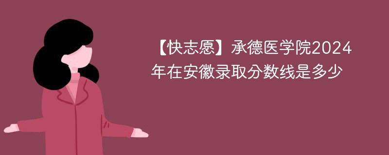 【快志愿】承德医学院2024年在安徽录取分数线是多少