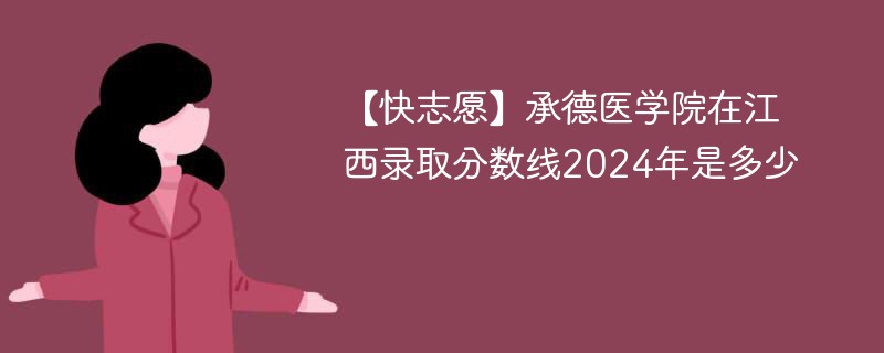 【快志愿】承德医学院在江西录取分数线2024年是多少