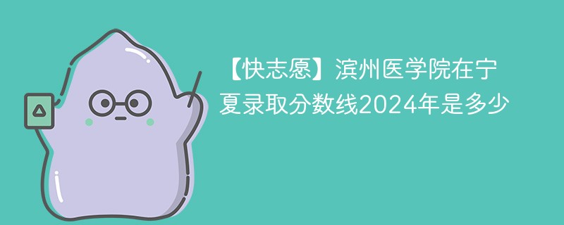 【快志愿】滨州医学院在宁夏录取分数线2024年是多少