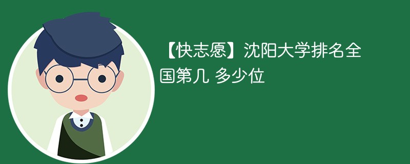 【快志愿】沈阳大学排名全国第几 多少位 