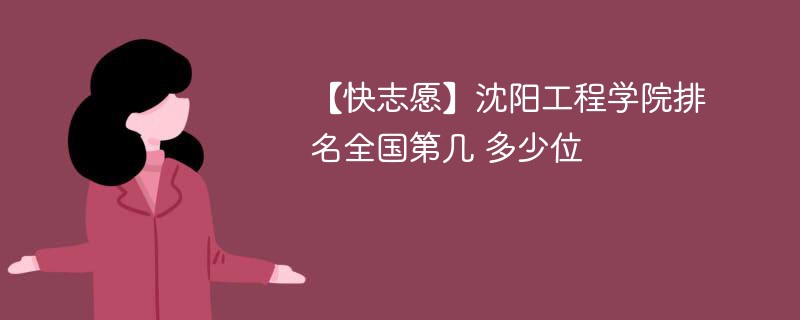 【快志愿】沈阳工程学院排名全国第几 多少位 