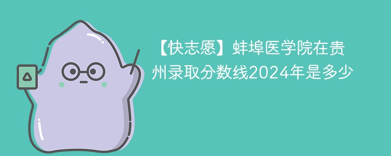 【快志愿】蚌埠医学院在贵州录取分数线2024年是多少