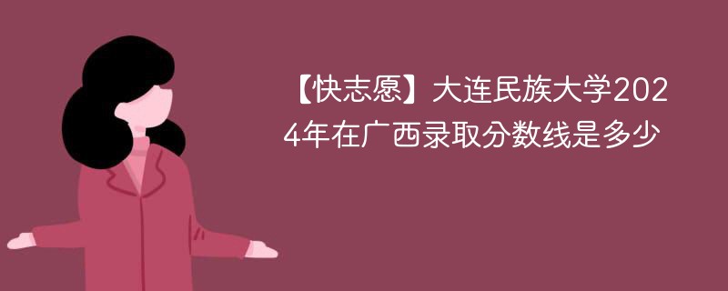 【快志愿】大连民族大学2024年在广西录取分数线是多少