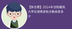 2024年沈阳建筑大学在湖南录取分数线是多少（2023~2021近三年分数位次）