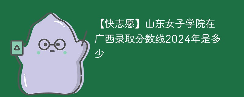 【快志愿】山东女子学院在广西录取分数线2024年是多少