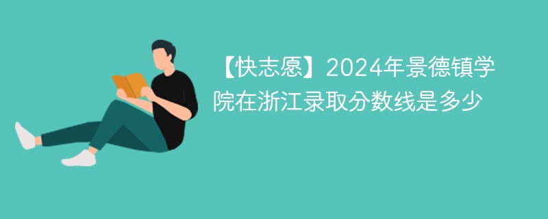 【快志愿】2024年景德镇学院在浙江录取分数线是多少