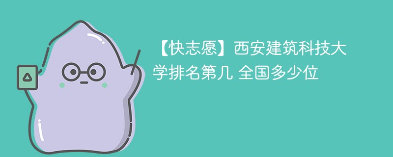 【快志愿】西安建筑科技大学排名第几 全国多少位 