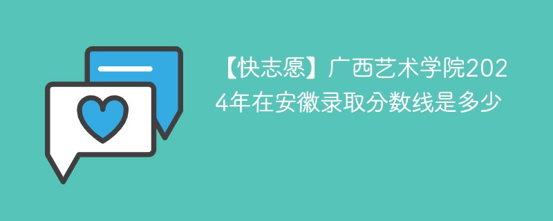 【快志愿】广西艺术学院2024年在安徽录取分数线是多少