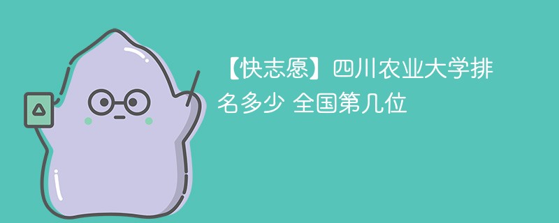 【快志愿】四川农业大学排名多少 全国第几位