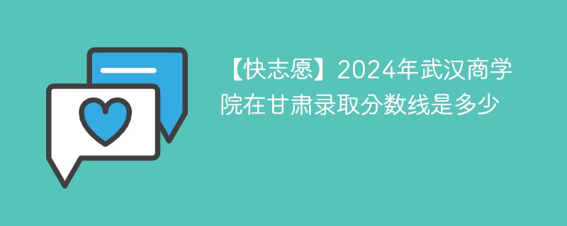 2024年武汉商学院在甘肃录取分数线是多少（2024~2022近三年分数位次）