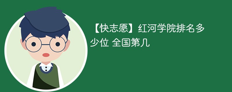 【快志愿】红河学院排名多少位 全国第几