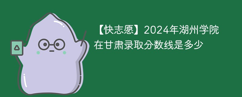 2024年湖州学院在甘肃录取分数线是多少（2024~2022近三年分数位次）