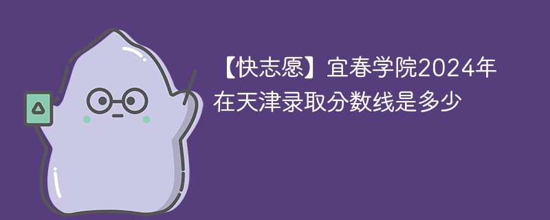宜春学院2024年在天津录取分数线是多少（2024~2022近三年分数位次）