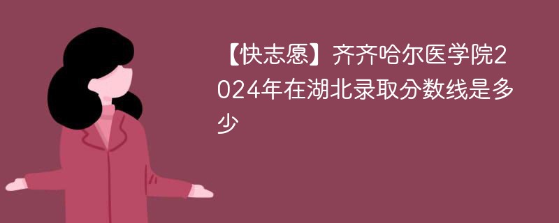 【快志愿】齐齐哈尔医学院2024年在湖北录取分数线是多少