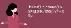 齐齐哈尔医学院在新疆录取分数线2024年是多少（2023~2021近三年分数位次）