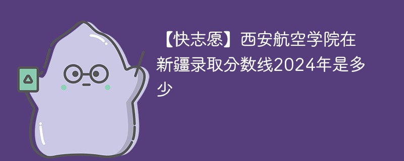 西安航空学院在新疆录取分数线2024年是多少（2024~2022近三年分数位次）
