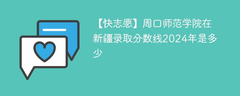 【快志愿】周口师范学院在新疆录取分数线2024年是多少