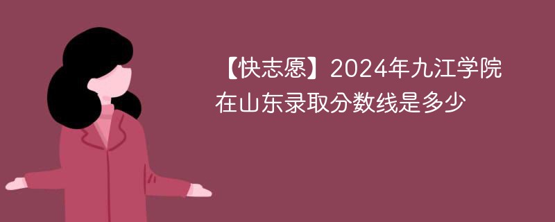 【快志愿】2024年九江学院在山东录取分数线是多少