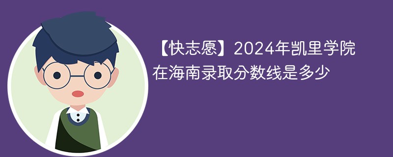 【快志愿】2024年凯里学院在海南录取分数线是多少