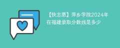 萍乡学院2024年在福建录取分数线是多少（2024~2022近三年分数位次）