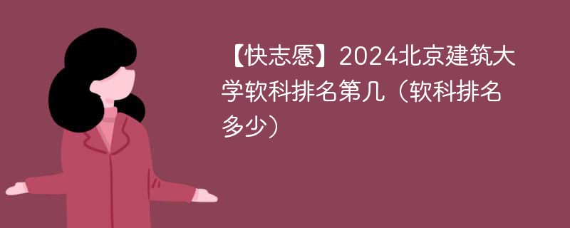 【快志愿】2024北京建筑大学软科排名第几（软科排名多少）