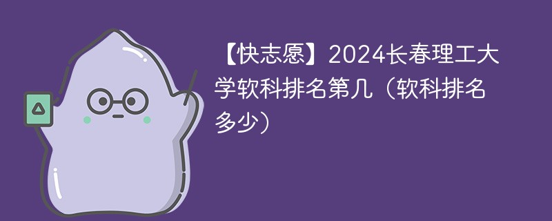 【快志愿】2024长春理工大学软科排名第几（软科排名多少）