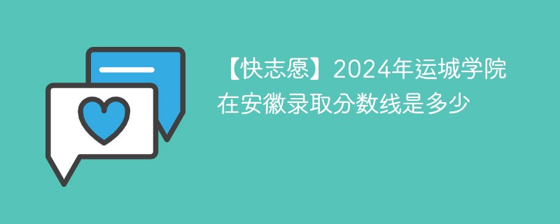 【快志愿】2024年运城学院在安徽录取分数线是多少