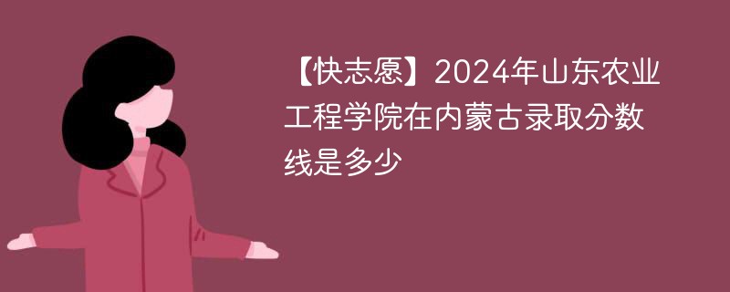 【快志愿】2024年山东农业工程学院在内蒙古录取分数线是多少