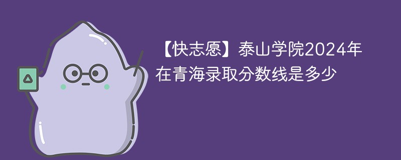 【快志愿】泰山学院2024年在青海录取分数线是多少