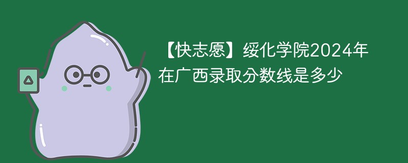 【快志愿】绥化学院2024年在广西录取分数线是多少