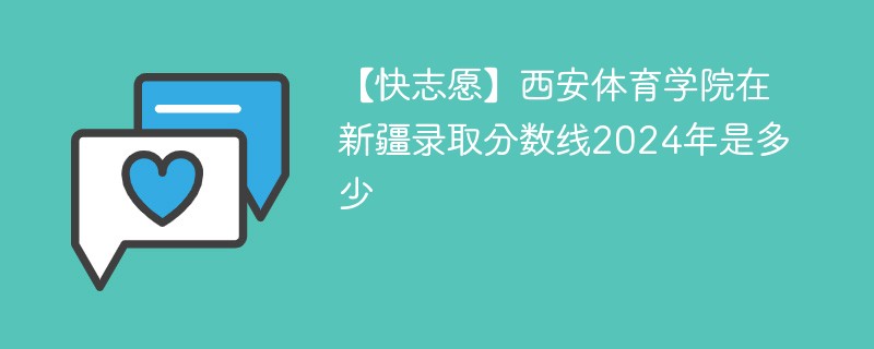 【快志愿】西安体育学院在新疆录取分数线2024年是多少