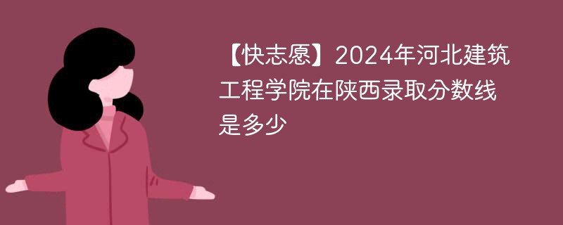 【快志愿】2024年河北建筑工程学院在陕西录取分数线是多少