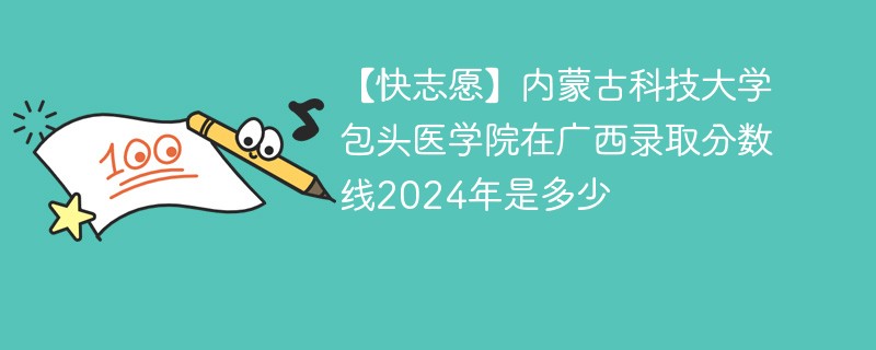 【快志愿】内蒙古科技大学包头医学院在广西录取分数线2024年是多少