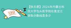 2024年内蒙古科技大学包头医学院在黑龙江录取分数线是多少（2023~2021近三年分数位次）