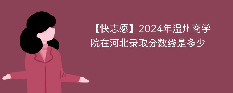 2024年温州商学院在河北录取分数线是多少（2024~2022近三年分数位次）