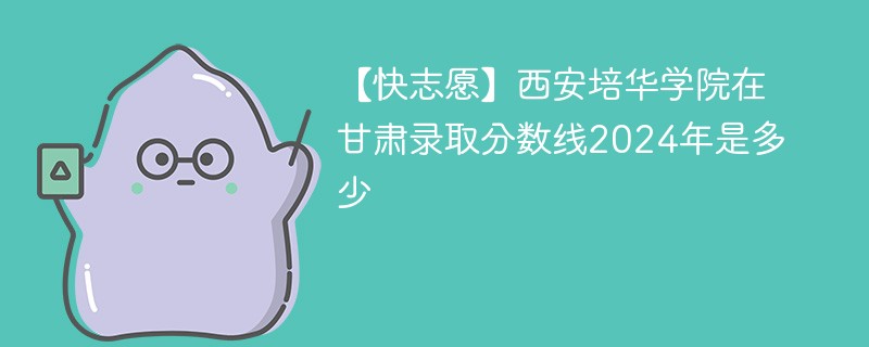 【快志愿】西安培华学院在甘肃录取分数线2024年是多少