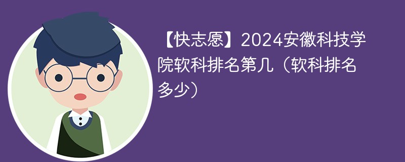 【快志愿】2024安徽科技学院软科排名第几（软科排名多少）