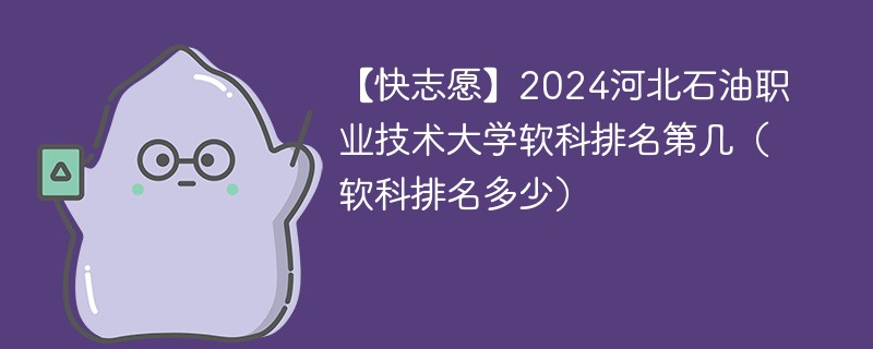 【快志愿】2024河北石油职业技术大学软科排名第几（软科排名多少）